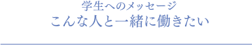 学⽣へのメッセージ こんな⼈と一緒に働きたい