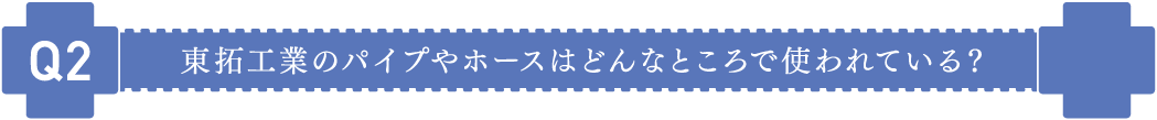 東拓工業のパイプやホースはどんなところで使われている?